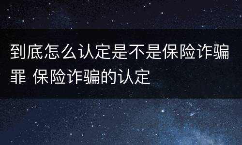 到底怎么认定是不是保险诈骗罪 保险诈骗的认定