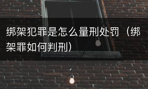绑架犯罪是怎么量刑处罚（绑架罪如何判刑）