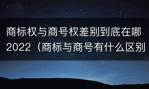商标权与商号权差别到底在哪2022（商标与商号有什么区别）