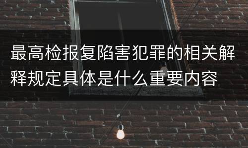 最高检报复陷害犯罪的相关解释规定具体是什么重要内容
