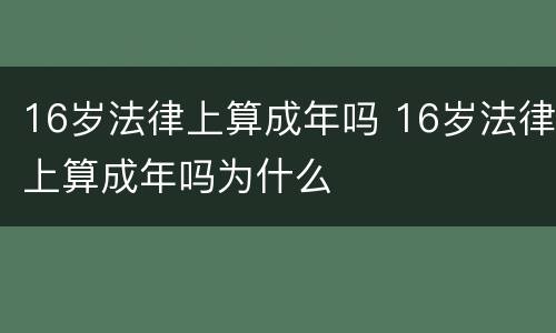 16岁法律上算成年吗 16岁法律上算成年吗为什么