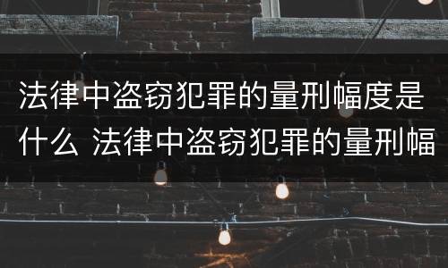 法律中盗窃犯罪的量刑幅度是什么 法律中盗窃犯罪的量刑幅度是什么标准