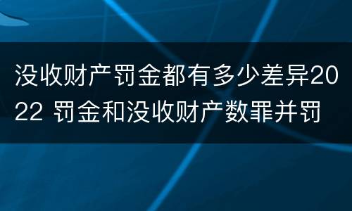 没收财产罚金都有多少差异2022 罚金和没收财产数罪并罚