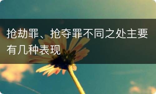 抢劫罪、抢夺罪不同之处主要有几种表现