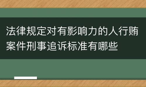 法律规定对有影响力的人行贿案件刑事追诉标准有哪些
