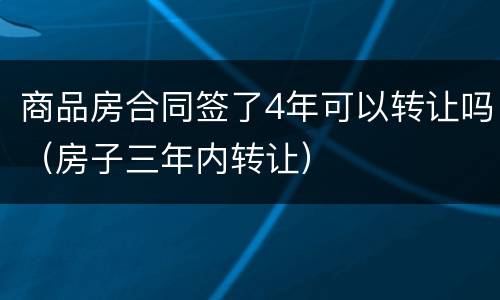 商品房合同签了4年可以转让吗（房子三年内转让）