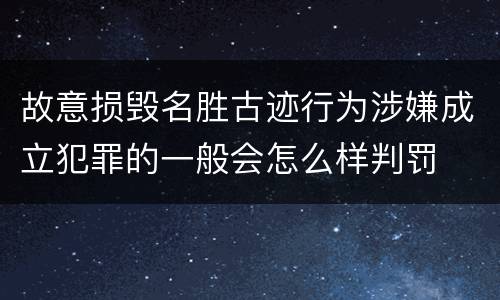 故意损毁名胜古迹行为涉嫌成立犯罪的一般会怎么样判罚