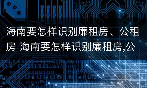 海南要怎样识别廉租房、公租房 海南要怎样识别廉租房,公租房是否合法
