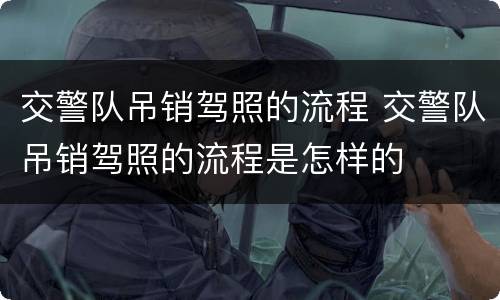 交警队吊销驾照的流程 交警队吊销驾照的流程是怎样的