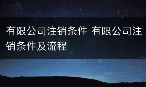 有限公司注销条件 有限公司注销条件及流程