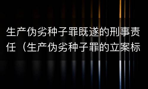 生产伪劣种子罪既遂的刑事责任（生产伪劣种子罪的立案标准）