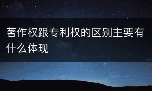 著作权跟专利权的区别主要有什么体现