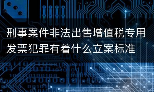 刑事案件非法出售增值税专用发票犯罪有着什么立案标准