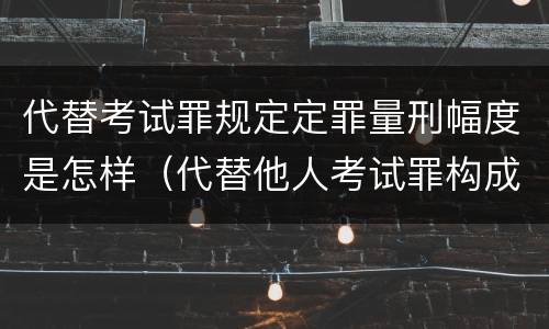 代替考试罪规定定罪量刑幅度是怎样（代替他人考试罪构成要件）