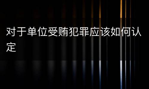 对于单位受贿犯罪应该如何认定