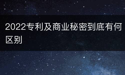 2022专利及商业秘密到底有何区别