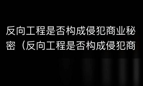 反向工程是否构成侵犯商业秘密（反向工程是否构成侵犯商业秘密罪）