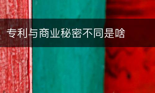专利与商业秘密不同是啥