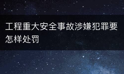 工程重大安全事故涉嫌犯罪要怎样处罚
