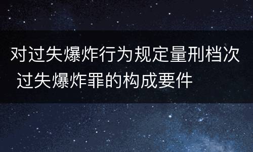 对过失爆炸行为规定量刑档次 过失爆炸罪的构成要件