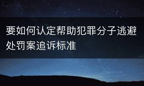 要如何认定帮助犯罪分子逃避处罚案追诉标准