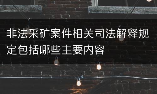 非法采矿案件相关司法解释规定包括哪些主要内容