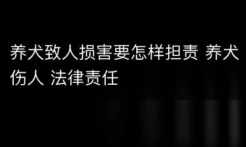 养犬致人损害要怎样担责 养犬伤人 法律责任