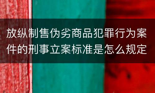 放纵制售伪劣商品犯罪行为案件的刑事立案标准是怎么规定