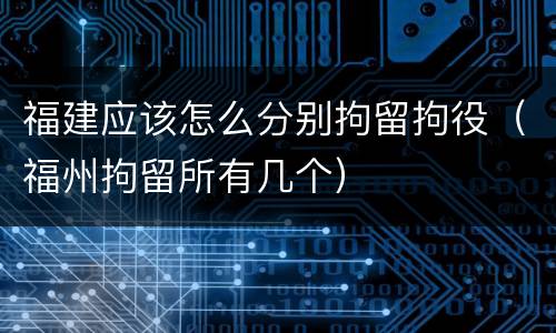 福建应该怎么分别拘留拘役（福州拘留所有几个）
