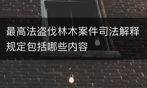 最高法盗伐林木案件司法解释规定包括哪些内容