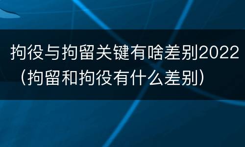 拘役与拘留关键有啥差别2022（拘留和拘役有什么差别）