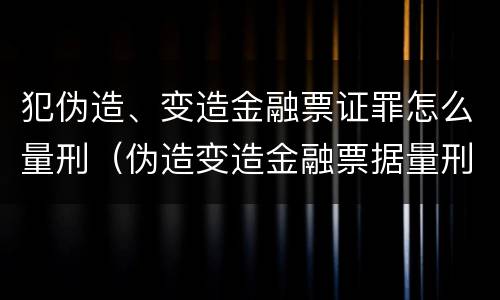 犯伪造、变造金融票证罪怎么量刑（伪造变造金融票据量刑）