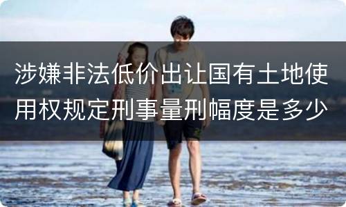 涉嫌非法低价出让国有土地使用权规定刑事量刑幅度是多少