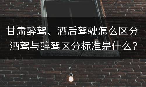 甘肃醉驾、酒后驾驶怎么区分 酒驾与醉驾区分标准是什么?