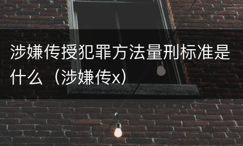 涉嫌传授犯罪方法量刑标准是什么（涉嫌传x）