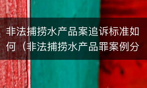 非法捕捞水产品案追诉标准如何（非法捕捞水产品罪案例分析）