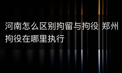 河南怎么区别拘留与拘役 郑州拘役在哪里执行