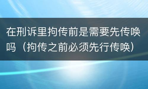 在刑诉里拘传前是需要先传唤吗（拘传之前必须先行传唤）