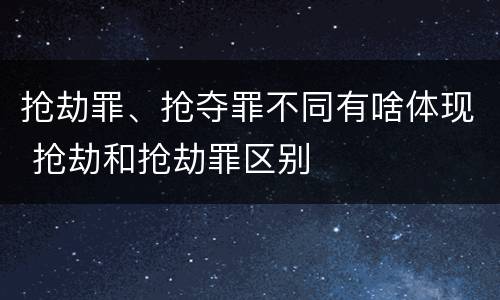 抢劫罪、抢夺罪不同有啥体现 抢劫和抢劫罪区别