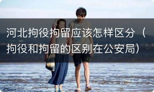 河北拘役拘留应该怎样区分（拘役和拘留的区别在公安局）