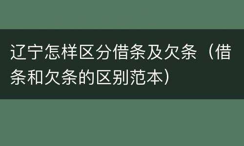 辽宁怎样区分借条及欠条（借条和欠条的区别范本）