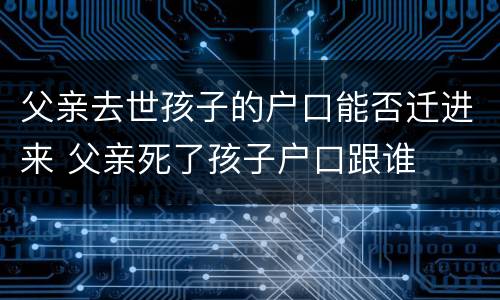 父亲去世孩子的户口能否迁进来 父亲死了孩子户口跟谁
