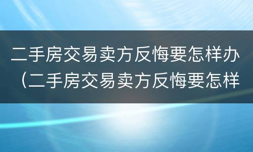 二手房交易卖方反悔要怎样办（二手房交易卖方反悔要怎样办手续）