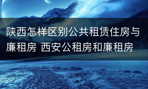 陕西怎样区别公共租赁住房与廉租房 西安公租房和廉租房