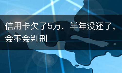 信用卡欠了5万，半年没还了，会不会判刑