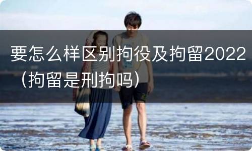 要怎么样区别拘役及拘留2022（拘留是刑拘吗）