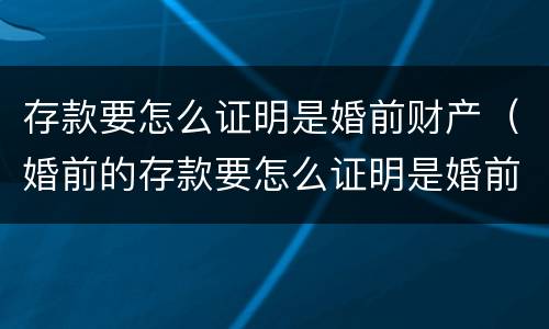 存款要怎么证明是婚前财产（婚前的存款要怎么证明是婚前的）