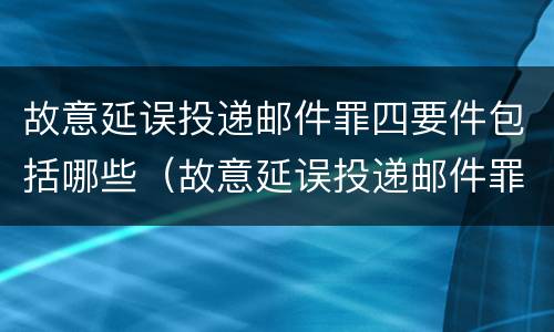 故意延误投递邮件罪四要件包括哪些（故意延误投递邮件罪的立案标准）