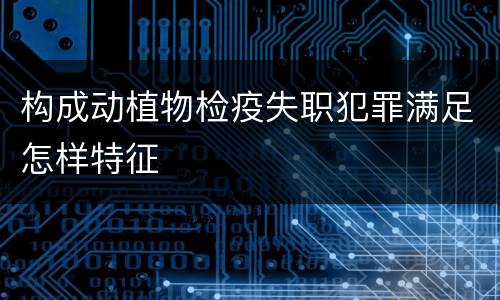 构成动植物检疫失职犯罪满足怎样特征
