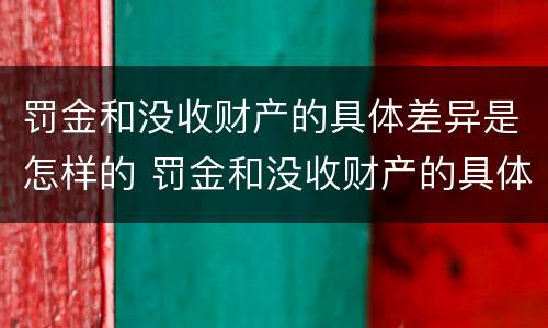 罚金和没收财产的具体差异是怎样的 罚金和没收财产的具体差异是怎样的现象